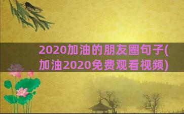 2020加油的朋友圈句子(加油2020免费观看视频)