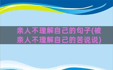 亲人不理解自己的句子(被亲人不理解自己的苦说说)