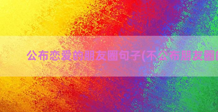 公布恋爱的朋友圈句子(不公布朋友圈的恋爱)