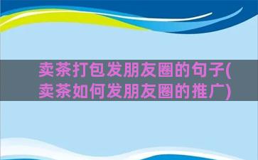 卖茶打包发朋友圈的句子(卖茶如何发朋友圈的推广)