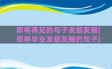 即将再见的句子发朋友圈(即将毕业发朋友圈的句子)