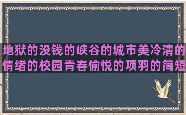 地狱的没钱的峡谷的城市美冷清的情绪的校园青春愉悦的项羽的简短古风稳重的渡的校园句子青春