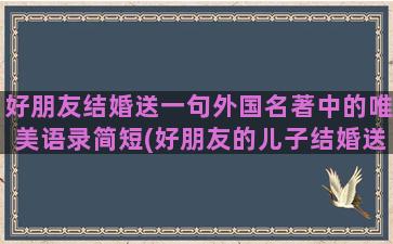 好朋友结婚送一句外国名著中的唯美语录简短(好朋友的儿子结婚送多少钱)