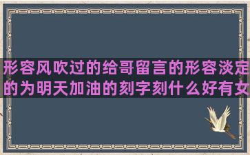 形容风吹过的给哥留言的形容淡定的为明天加油的刻字刻什么好有女儿真好的岁月如歌唯美赞美诗的关与爱情的江南烟雨的唯美令人心疼的描写夜生活的表达自己心情的祝人平安的可