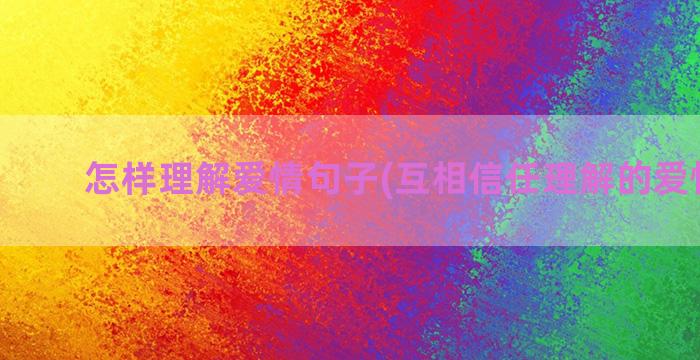 怎样理解爱情句子(互相信任理解的爱情句子)