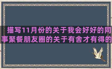 描写11月份的关于我会好好的同事聚餐朋友圈的关于有舍才有得的致我深爱的人的句子女(描写1到12月份的诗)