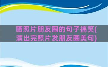 晒照片朋友圈的句子搞笑(演出完照片发朋友圈美句)