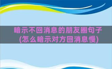 暗示不回消息的朋友圈句子(怎么暗示对方回消息慢)