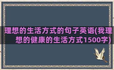 理想的生活方式的句子英语(我理想的健康的生活方式1500字)