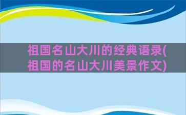 祖国名山大川的经典语录(祖国的名山大川美景作文)